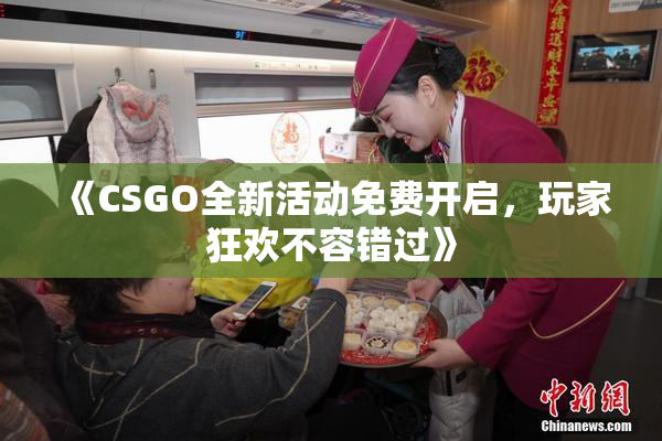 《CSGO全新活动免费开启，玩家狂欢不容错过》