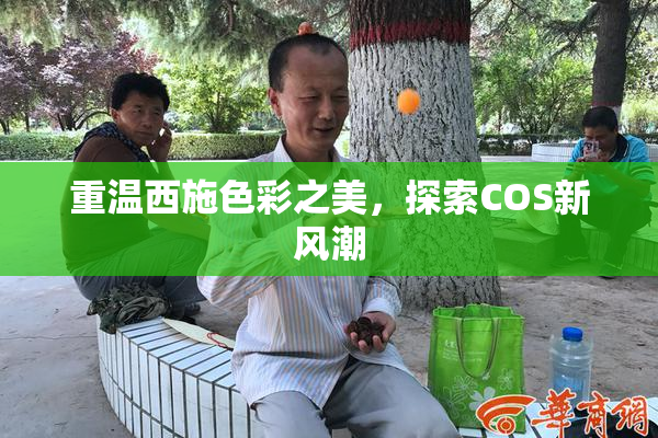 重温西施色彩之美，探索COS新风潮