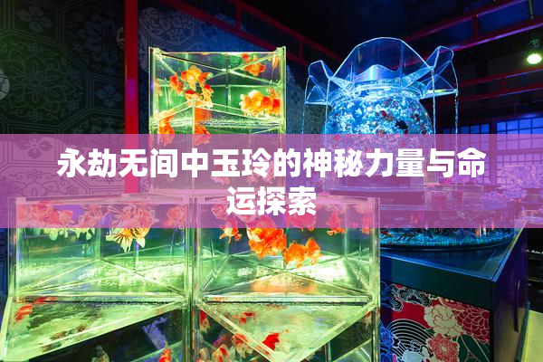 永劫无间中玉玲的神秘力量与命运探索