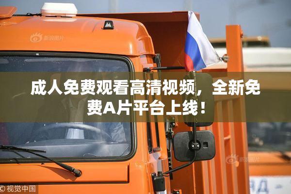 成人免费观看高清视频，全新免费A片平台上线！