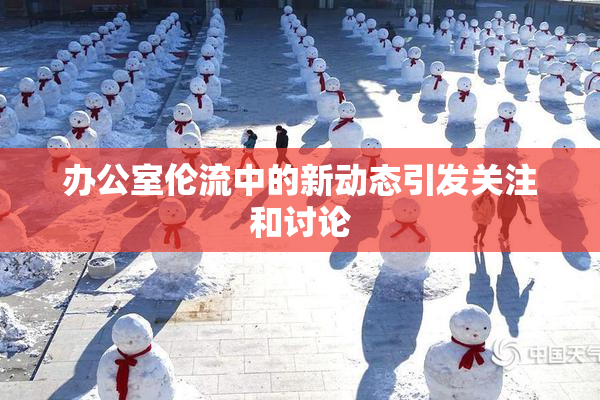 办公室伦流中的新动态引发关注和讨论