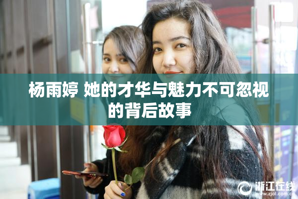 杨雨婷 她的才华与魅力不可忽视的背后故事