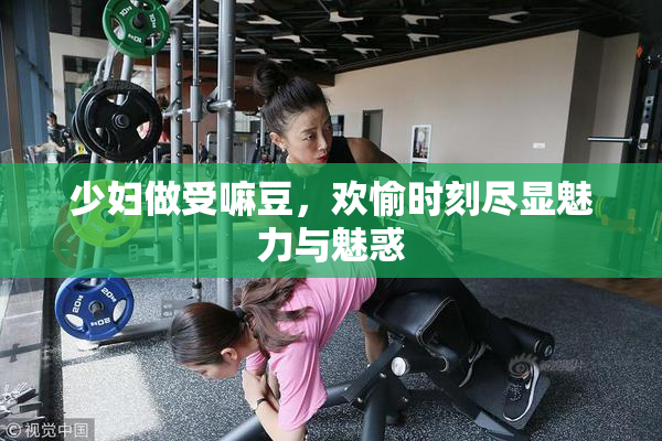 少妇做受嘛豆，欢愉时刻尽显魅力与魅惑