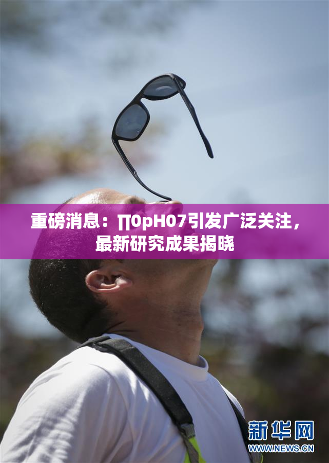 重磅消息：∏0pH07引发广泛关注，最新研究成果揭晓