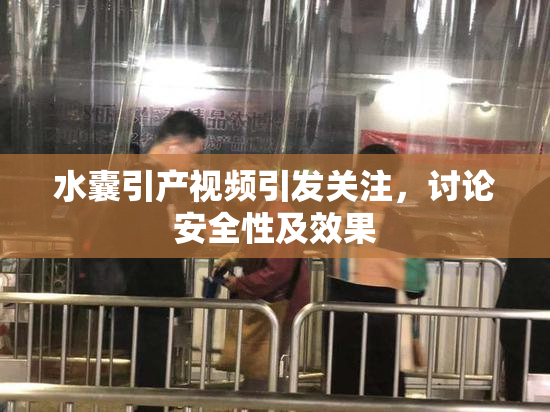 水囊引产视频引发关注，讨论安全性及效果