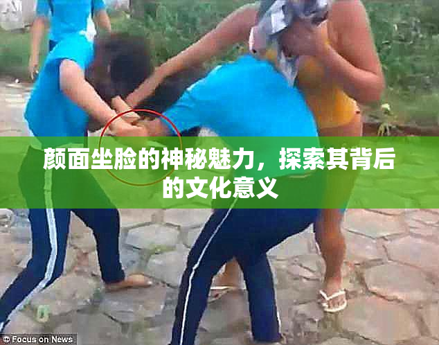 颜面坐脸的神秘魅力，探索其背后的文化意义