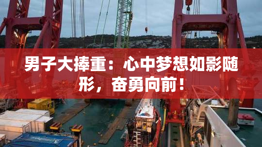 男子大捧重：心中梦想如影随形，奋勇向前！