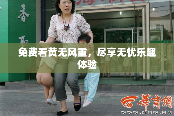 免费看黄无风重，尽享无忧乐趣体验
