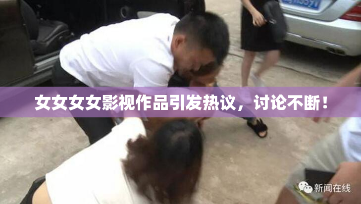 女女女女影视作品引发热议，讨论不断！