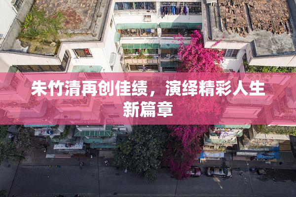 朱竹清再创佳绩，演绎精彩人生新篇章