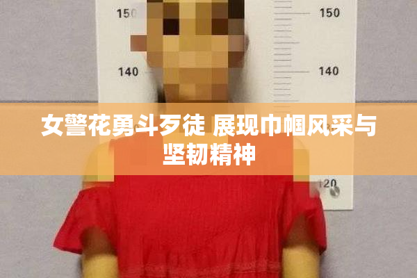 女警花勇斗歹徒 展现巾帼风采与坚韧精神