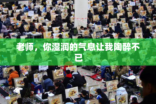 老师，你湿润的气息让我陶醉不已