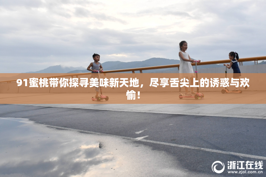91蜜桃带你探寻美味新天地，尽享舌尖上的诱惑与欢愉！
