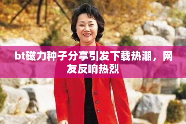 bt磁力种子分享引发下载热潮，网友反响热烈