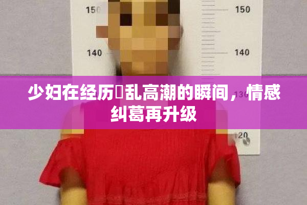 少妇在经历婬乱高潮的瞬间，情感纠葛再升级