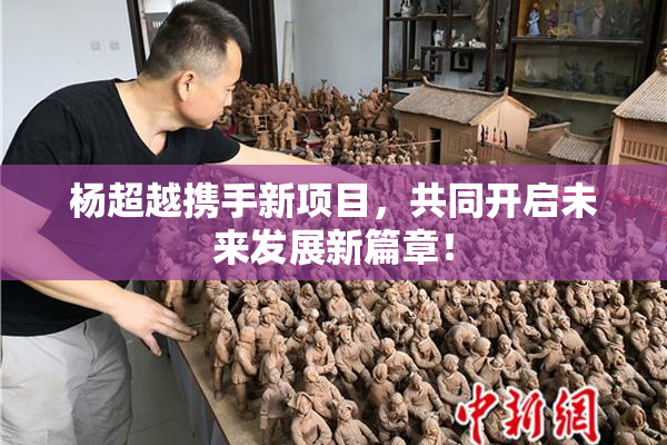 杨超越携手新项目，共同开启未来发展新篇章！
