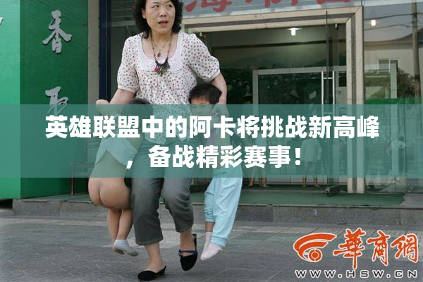 英雄联盟中的阿卡将挑战新高峰，备战精彩赛事！
