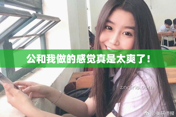 公和我做的感觉真是太爽了！