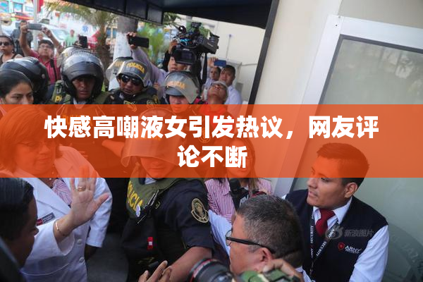 快感高嘲液女引发热议，网友评论不断
