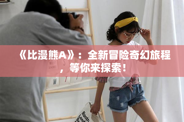 《比漫熊A》：全新冒险奇幻旅程，等你来探索！