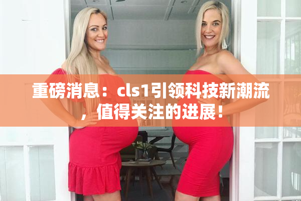 重磅消息：cls1引领科技新潮流，值得关注的进展！