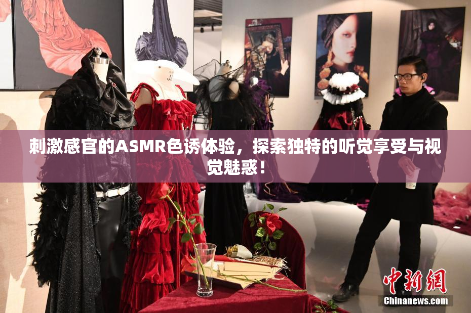 刺激感官的ASMR色诱体验，探索独特的听觉享受与视觉魅惑！