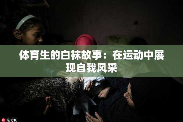 体育生的白袜故事：在运动中展现自我风采