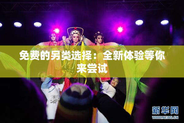 免费的另类选择：全新体验等你来尝试