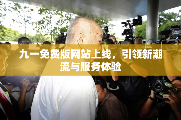 九一免费版网站上线，引领新潮流与服务体验