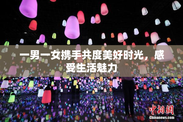 一男一女携手共度美好时光，感受生活魅力