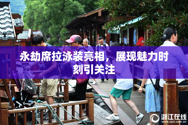 永劫席拉泳装亮相，展现魅力时刻引关注