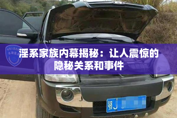 淫系家族内幕揭秘：让人震惊的隐秘关系和事件