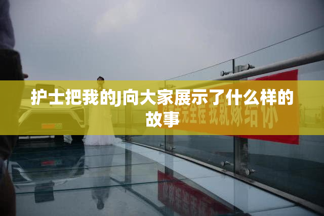 护士把我的J向大家展示了什么样的故事