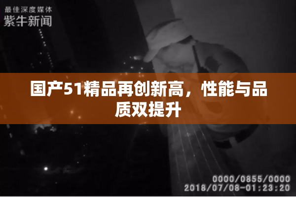 国产51精品再创新高，性能与品质双提升