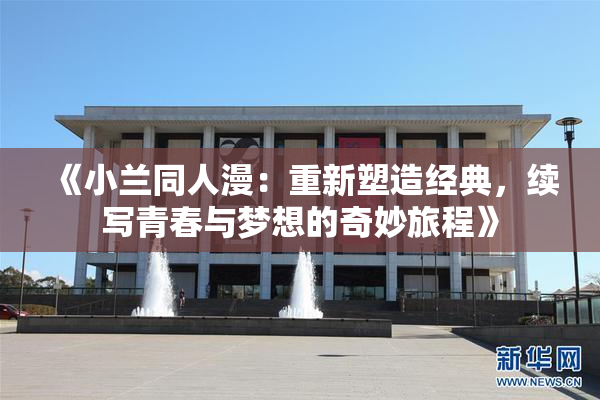 《小兰同人漫：重新塑造经典，续写青春与梦想的奇妙旅程》