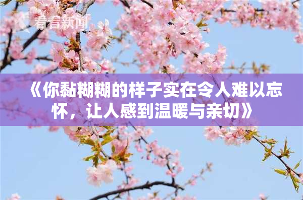 《你黏糊糊的样子实在令人难以忘怀，让人感到温暖与亲切》