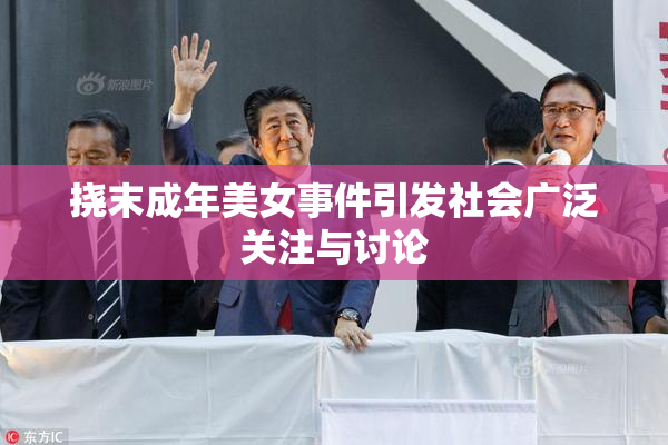 挠末成年美女事件引发社会广泛关注与讨论