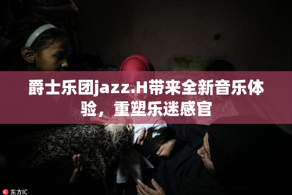 爵士乐团jazz.H带来全新音乐体验，重塑乐迷感官