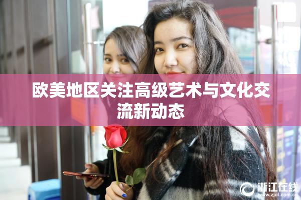 欧美地区关注高级艺术与文化交流新动态