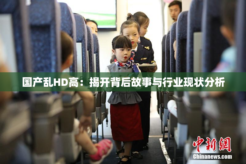 国产乱HD高：揭开背后故事与行业现状分析