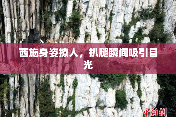 西施身姿撩人，扒腿瞬间吸引目光
