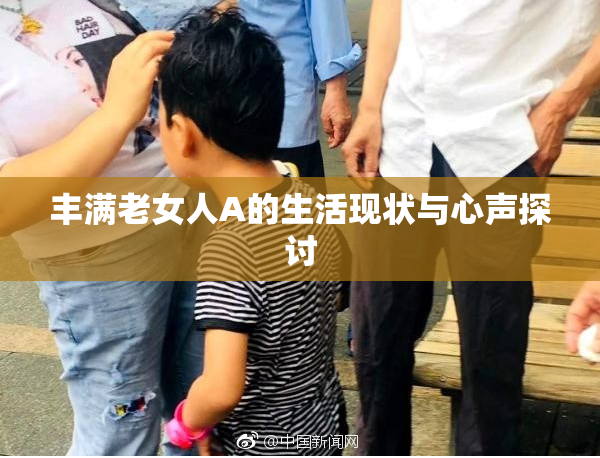 丰满老女人A的生活现状与心声探讨
