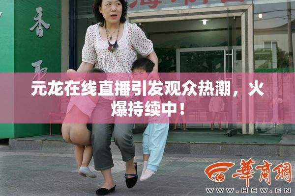 元龙在线直播引发观众热潮，火爆持续中！