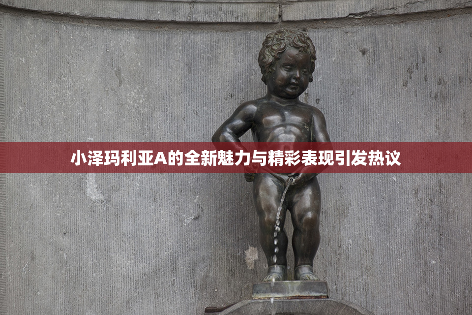 小泽玛利亚A的全新魅力与精彩表现引发热议