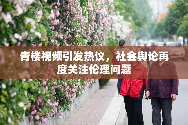 青楼视频引发热议，社会舆论再度关注伦理问题