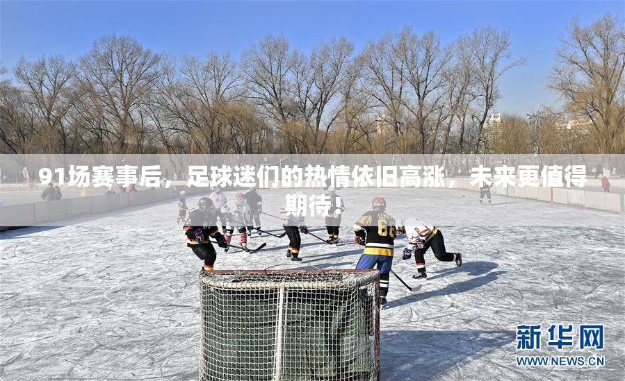 91场赛事后，足球迷们的热情依旧高涨，未来更值得期待！