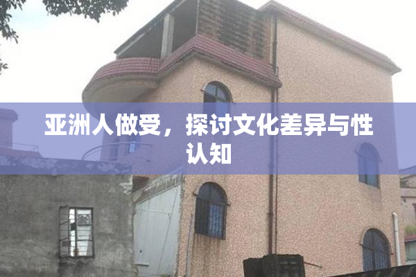 亚洲人做受，探讨文化差异与性认知