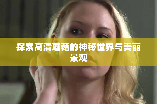 探索高清蘑菇的神秘世界与美丽景观