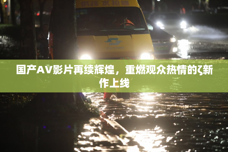 国产AV影片再续辉煌，重燃观众热情的ζ新作上线