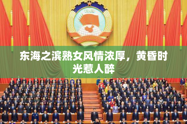 东海之滨熟女风情浓厚，黄昏时光惹人醉